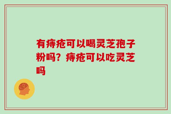 有痔疮可以喝灵芝孢子粉吗？痔疮可以吃灵芝吗