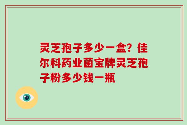 灵芝孢子多少一盒?佳尔科药业菌宝牌灵芝孢子粉多少钱一瓶
