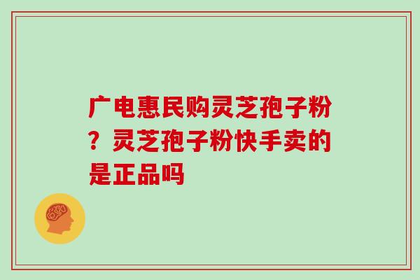 广电惠民购灵芝孢子粉?灵芝孢子粉快手卖的是正品吗