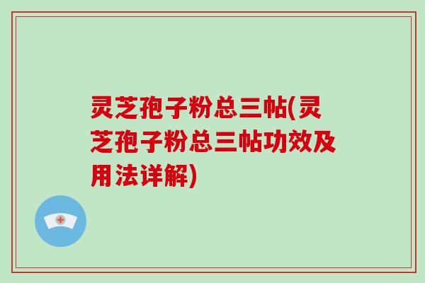 灵芝孢子粉总三帖(灵芝孢子粉总三帖功效及用法详解)