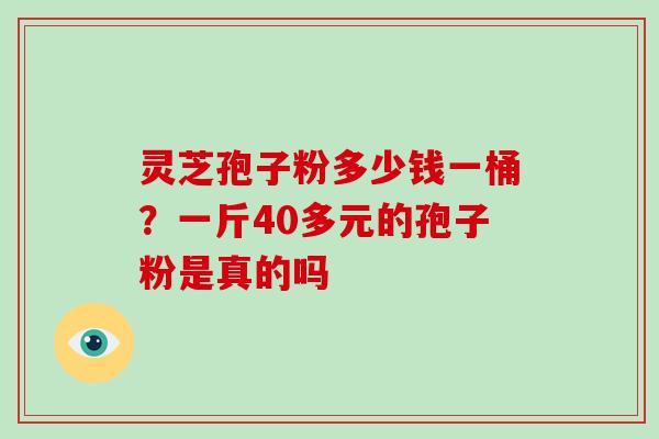 灵芝孢子粉多少钱一桶?一斤40多元的孢子粉是真的吗