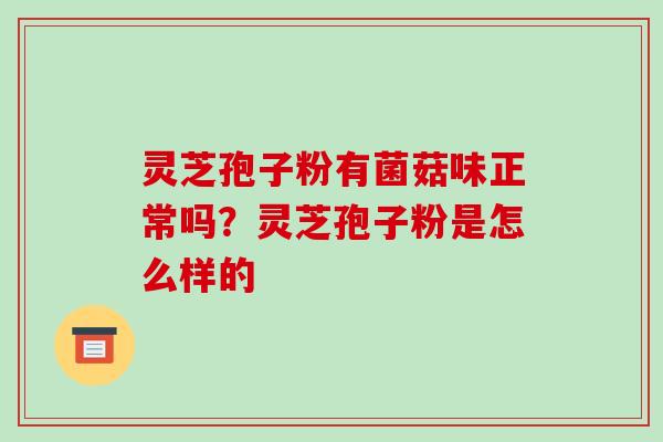 灵芝孢子粉有菌菇味正常吗?灵芝孢子粉是怎么样的