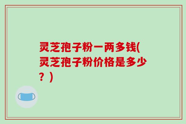 灵芝孢子粉一两多钱(灵芝孢子粉价格是多少？)