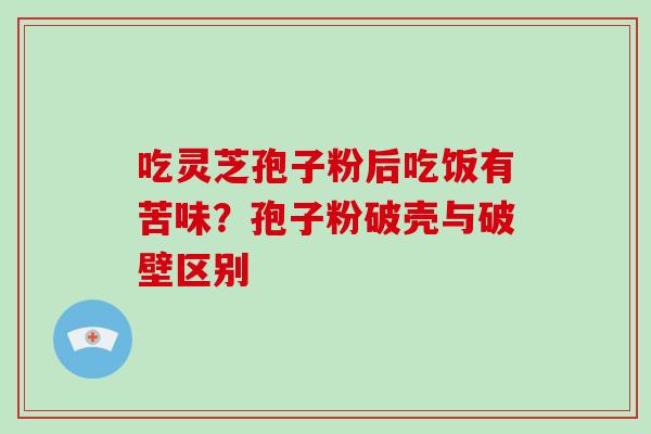 吃灵芝孢子粉后吃饭有苦味？孢子粉破壳与破壁区别
