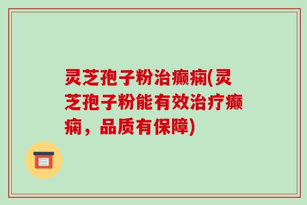 灵芝孢子粉治癫痫(灵芝孢子粉能有效治疗癫痫,品质有保障)