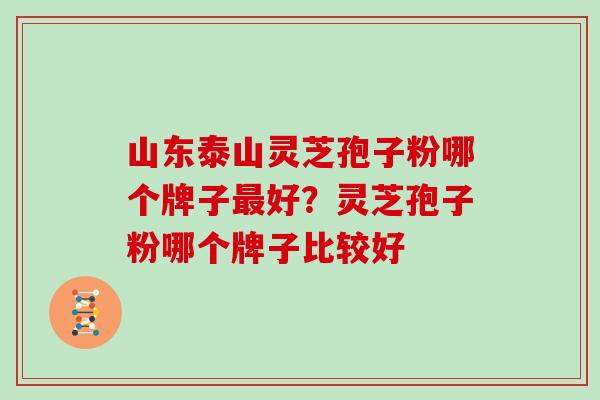 山东泰山灵芝孢子粉哪个牌子最好?灵芝孢子粉哪个牌子比较好