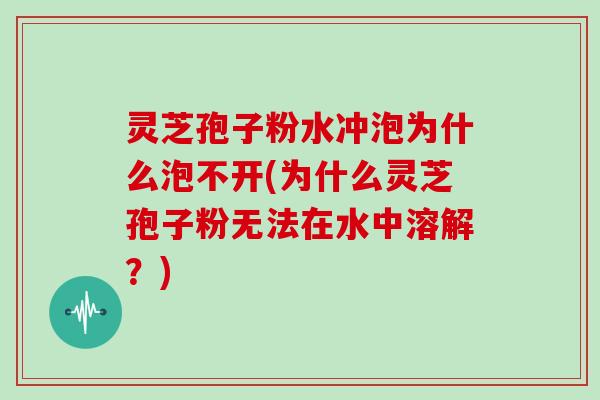 灵芝孢子粉水冲泡为什么泡不开(为什么灵芝孢子粉无法在水中溶解?)