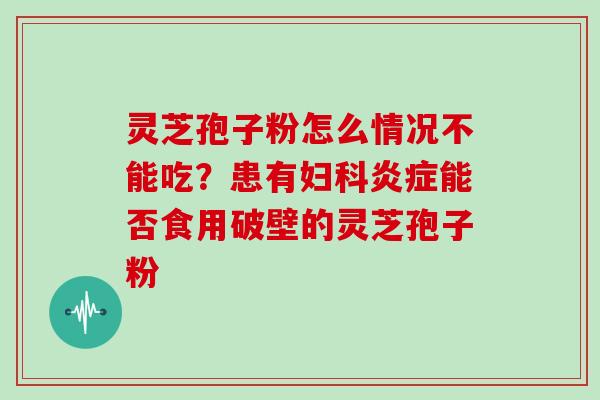 灵芝孢子粉怎么情况不能吃？患有妇科炎症能否食用破壁的灵芝孢子粉