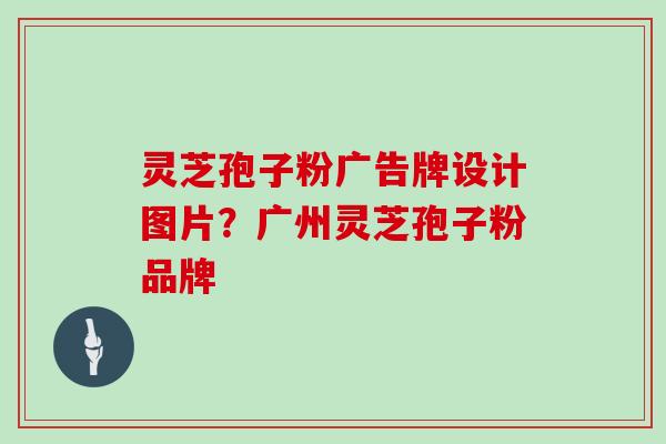 灵芝孢子粉广告牌设计图片?广州灵芝孢子粉品牌