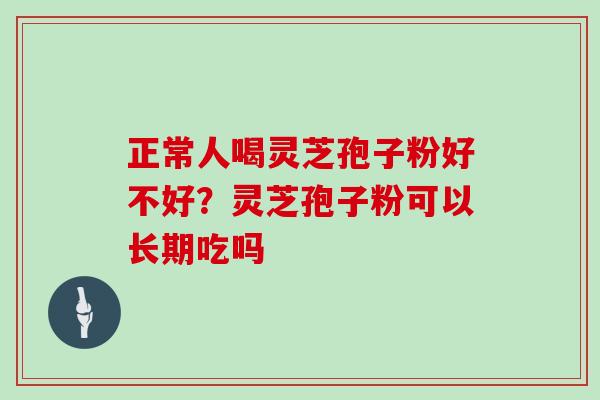 正常人喝灵芝孢子粉好不好?灵芝孢子粉可以长期吃吗