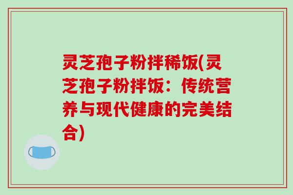 灵芝孢子粉拌稀饭(灵芝孢子粉拌饭：传统营养与现代健康的完美结合)
