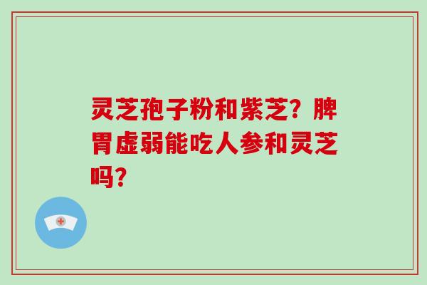 灵芝孢子粉和紫芝?脾胃虚弱能吃人参和灵芝吗?