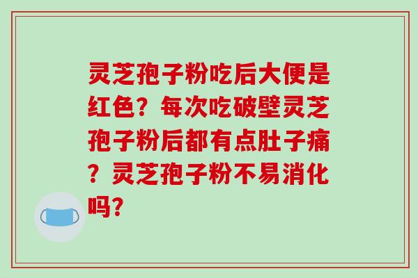 灵芝孢子粉吃后大便是红色？每次吃破壁灵芝孢子粉后都有点肚子痛？灵芝孢子粉不易消化吗？