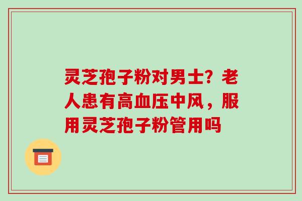 灵芝孢子粉对男士?老人患有高血压中风,服用灵芝孢子粉管用吗