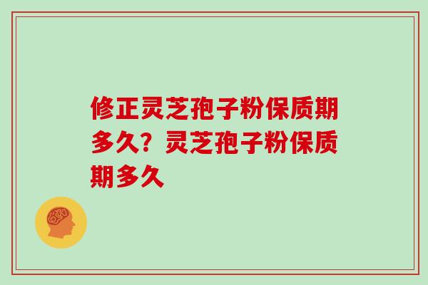 修正灵芝孢子粉保质期多久?灵芝孢子粉保质期多久