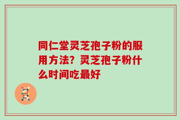 同仁堂灵芝孢子粉的服用方法?灵芝孢子粉什么时间吃最好