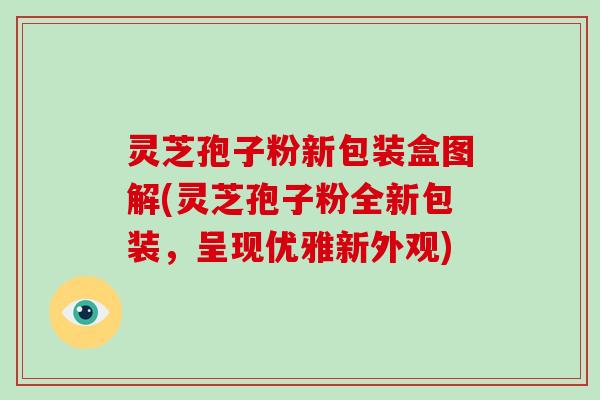 灵芝孢子粉新包装盒图解(灵芝孢子粉全新包装,呈现优雅新外观)