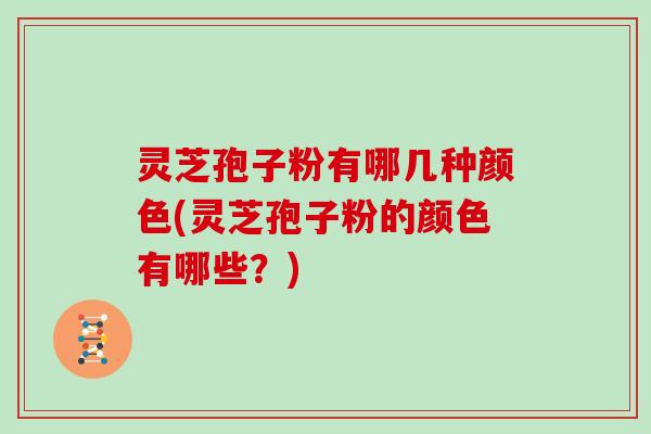 灵芝孢子粉有哪几种颜色(灵芝孢子粉的颜色有哪些？)