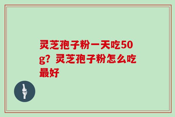 灵芝孢子粉一天吃50g？灵芝孢子粉怎么吃最好