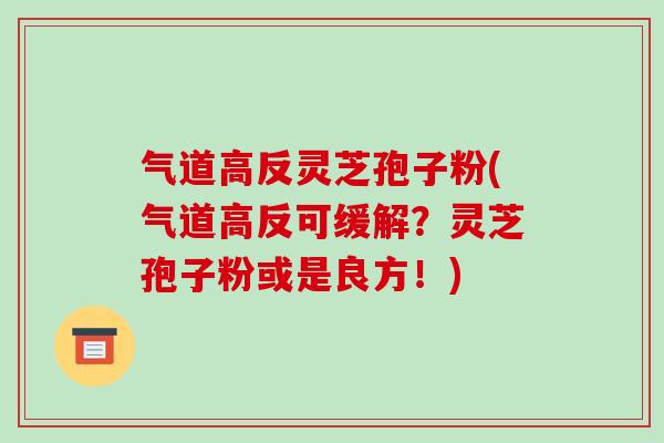 气道高反灵芝孢子粉(气道高反可缓解？灵芝孢子粉或是良方！)