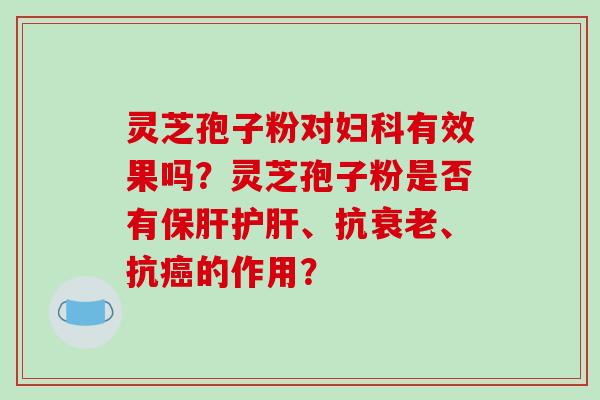 灵芝孢子粉对妇科有效果吗？灵芝孢子粉是否有保肝护肝、抗衰老、抗癌的作用？