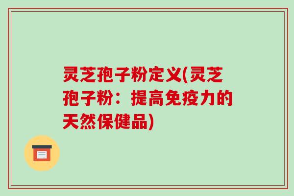 灵芝孢子粉定义(灵芝孢子粉：提高免疫力的天然保健品)