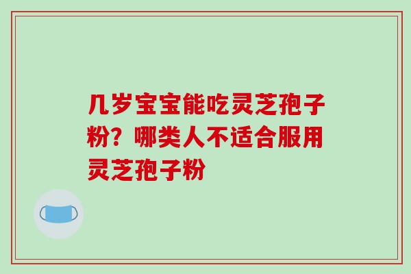 几岁宝宝能吃灵芝孢子粉?哪类人不适合服用灵芝孢子粉