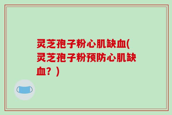 灵芝孢子粉心肌缺血(灵芝孢子粉预防心肌缺血?)