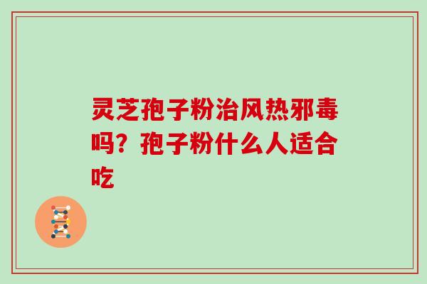 灵芝孢子粉治风热邪毒吗?孢子粉什么人适合吃