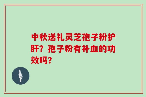 中秋送礼灵芝孢子粉护肝?孢子粉有补血的功效吗?
