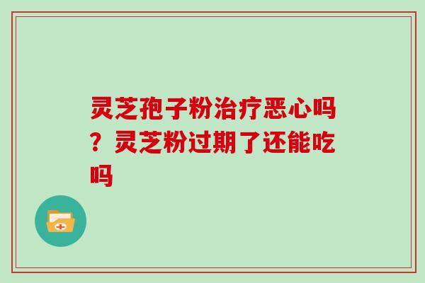 灵芝孢子粉治疗恶心吗?灵芝粉过期了还能吃吗