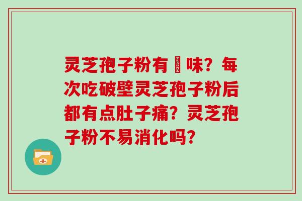 灵芝孢子粉有齁味？每次吃破壁灵芝孢子粉后都有点肚子痛？灵芝孢子粉不易消化吗？