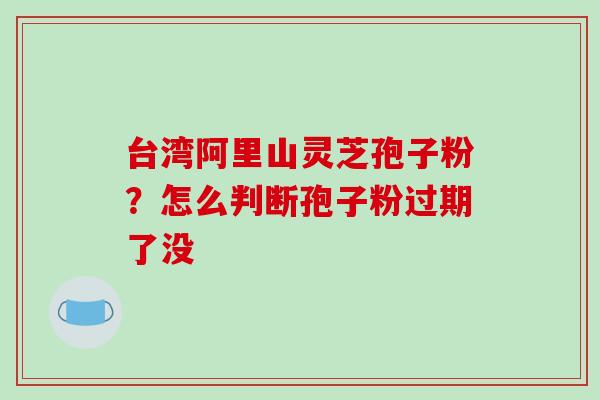 台湾阿里山灵芝孢子粉?怎么判断孢子粉过期了没