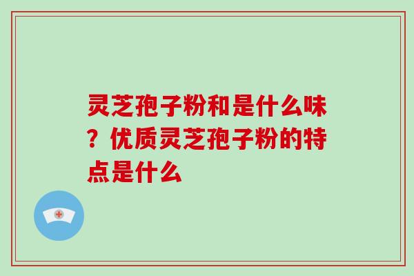 灵芝孢子粉和是什么味?优质灵芝孢子粉的特点是什么