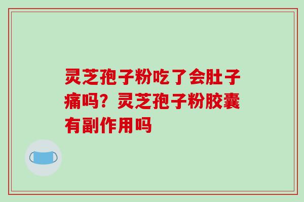 灵芝孢子粉吃了会肚子痛吗？灵芝孢子粉胶囊有副作用吗