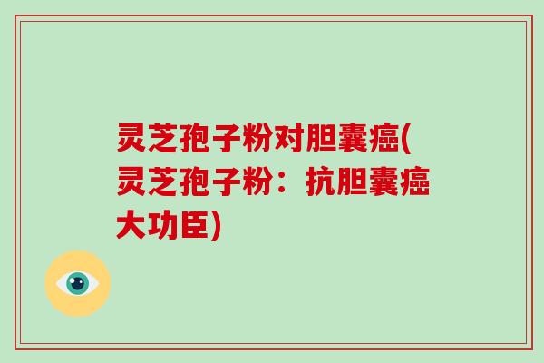灵芝孢子粉对胆囊癌(灵芝孢子粉:抗胆囊癌大功臣)