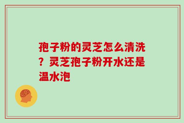 孢子粉的灵芝怎么清洗？灵芝孢子粉开水还是温水泡