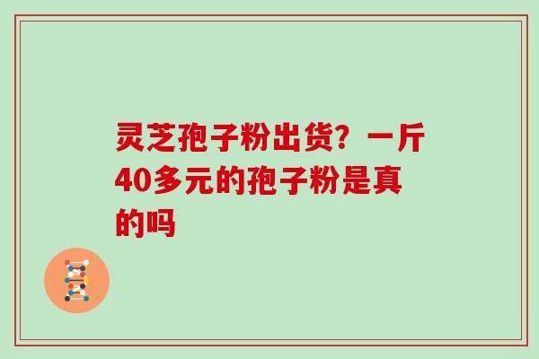灵芝孢子粉出货?一斤40多元的孢子粉是真的吗