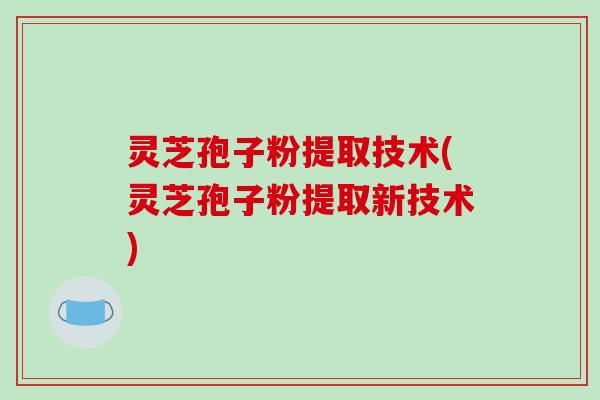 灵芝孢子粉提取技术(灵芝孢子粉提取新技术)