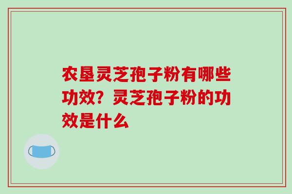 农垦灵芝孢子粉有哪些功效?灵芝孢子粉的功效是什么