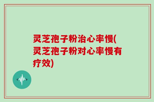 灵芝孢子粉治心率慢(灵芝孢子粉对心率慢有疗效)