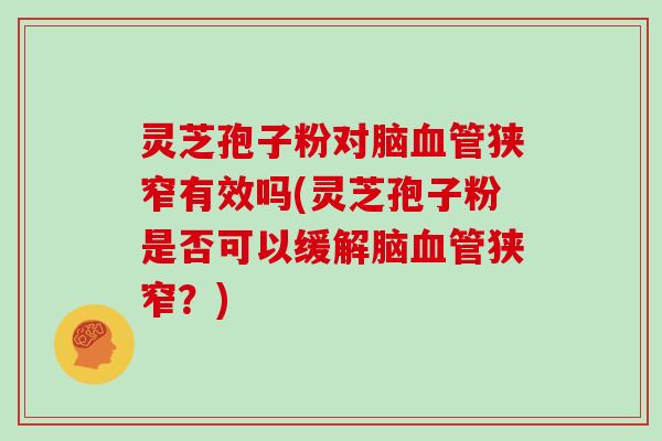 灵芝孢子粉对脑血管狭窄有效吗(灵芝孢子粉是否可以缓解脑血管狭窄？)