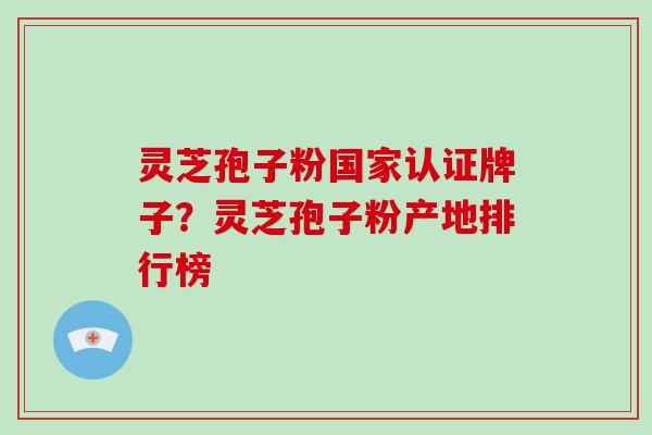 灵芝孢子粉国家认证牌子?灵芝孢子粉产地排行榜