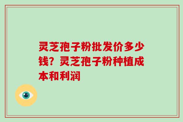 灵芝孢子粉批发价多少钱?灵芝孢子粉种植成本和利润