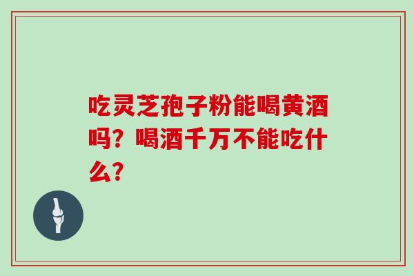 吃灵芝孢子粉能喝黄酒吗？喝酒千万不能吃什么？