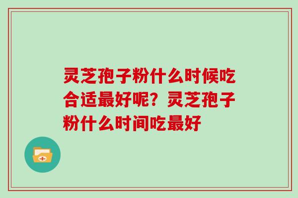 灵芝孢子粉什么时候吃合适最好呢?灵芝孢子粉什么时间吃最好