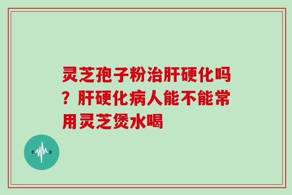 灵芝孢子粉治肝硬化吗?肝硬化病人能不能常用灵芝煲水喝