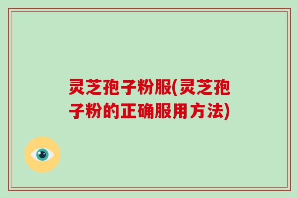 灵芝孢子粉服(灵芝孢子粉的正确服用方法)