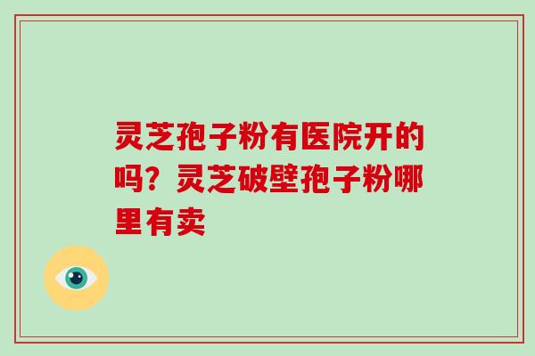 灵芝孢子粉有医院开的吗?灵芝破壁孢子粉哪里有卖