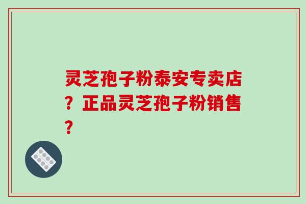 灵芝孢子粉泰安专卖店?正品灵芝孢子粉销售?